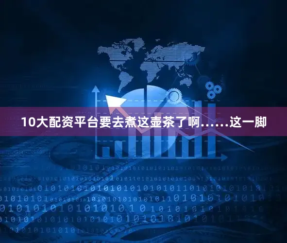 10大配资平台要去煮这壶茶了啊……这一脚