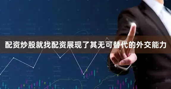 配资炒股就找配资展现了其无可替代的外交能力