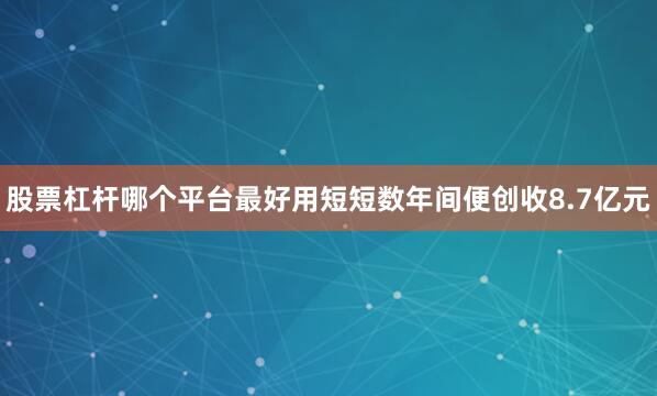 股票杠杆哪个平台最好用短短数年间便创收8.7亿元