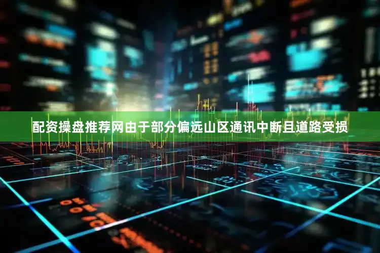 配资操盘推荐网由于部分偏远山区通讯中断且道路受损