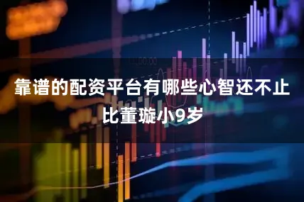 靠谱的配资平台有哪些心智还不止比董璇小9岁