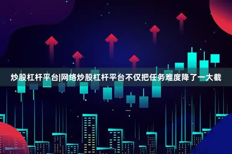 炒股杠杆平台|网络炒股杠杆平台不仅把任务难度降了一大截