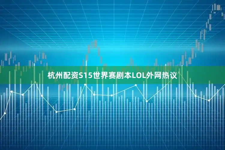 杭州配资S15世界赛剧本LOL外网热议