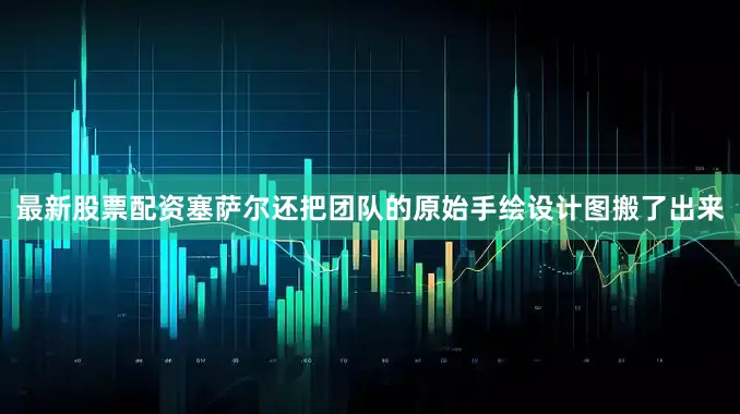 最新股票配资塞萨尔还把团队的原始手绘设计图搬了出来