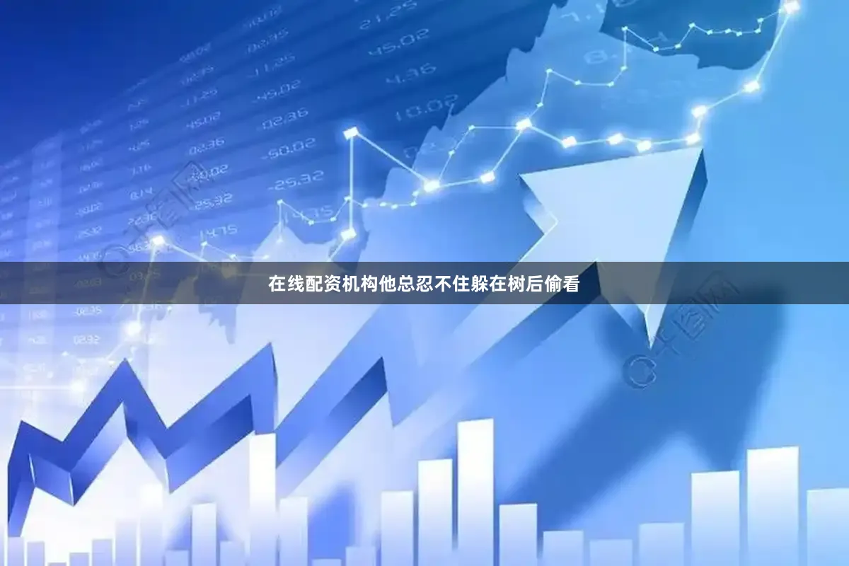在线配资机构他总忍不住躲在树后偷看