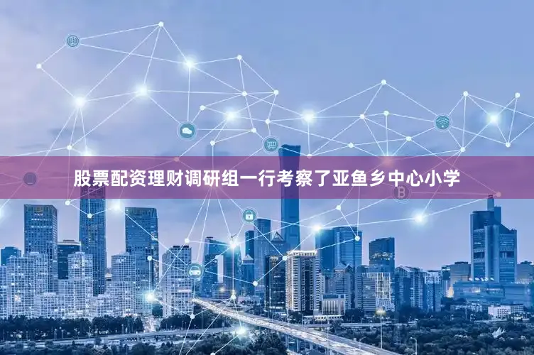 股票配资理财调研组一行考察了亚鱼乡中心小学