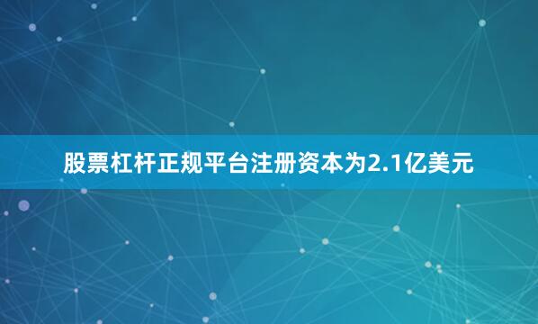 股票杠杆正规平台注册资本为2.1亿美元