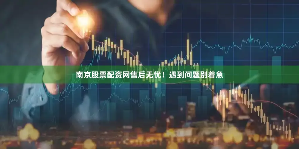 南京股票配资网售后无忧！遇到问题别着急