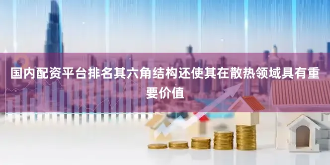 国内配资平台排名其六角结构还使其在散热领域具有重要价值