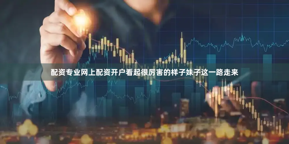 配资专业网上配资开户看起很厉害的样子妹子这一路走来