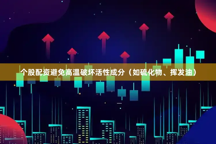 个股配资避免高温破坏活性成分（如硫化物、挥发油）