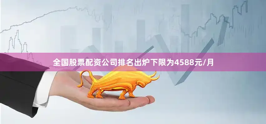 全国股票配资公司排名出炉下限为4588元/月