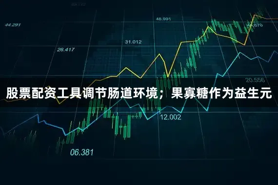 股票配资工具调节肠道环境；果寡糖作为益生元