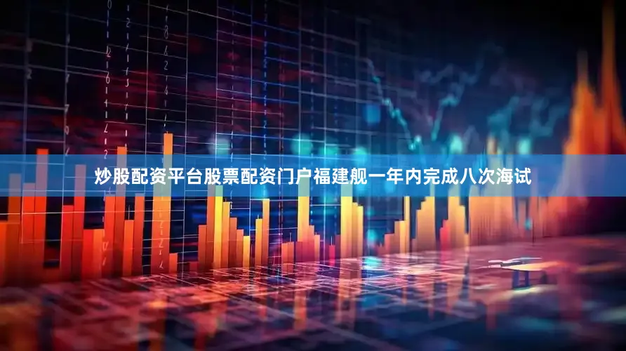 炒股配资平台股票配资门户福建舰一年内完成八次海试