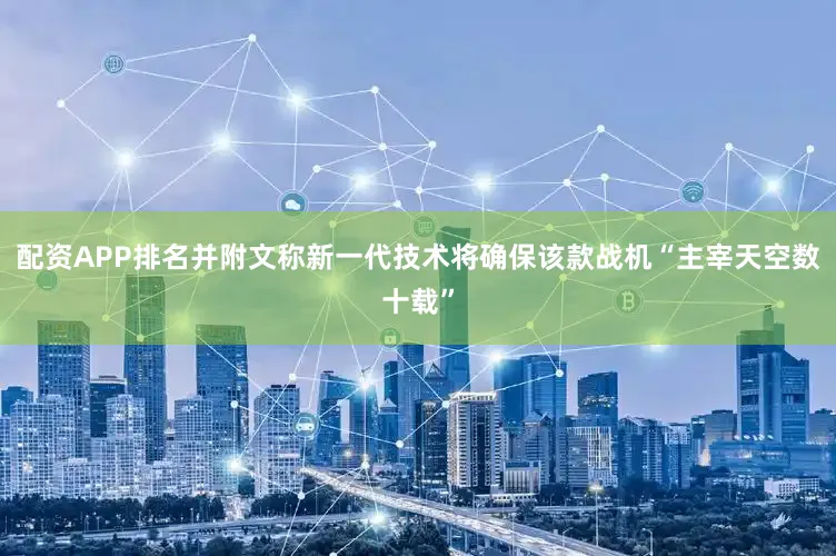 配资APP排名并附文称新一代技术将确保该款战机“主宰天空数十载”
