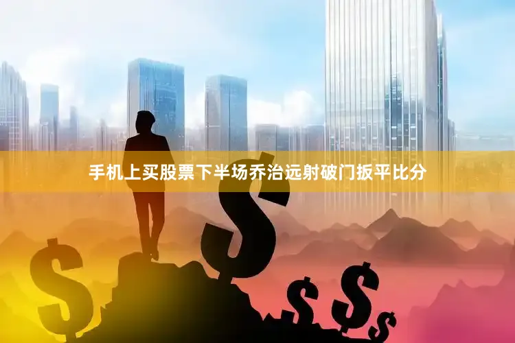 手机上买股票下半场乔治远射破门扳平比分