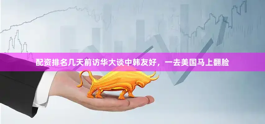 配资排名几天前访华大谈中韩友好，一去美国马上翻脸