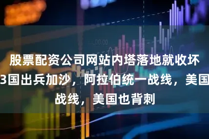 股票配资公司网站内塔落地就收坏消息：3国出兵加沙，阿拉伯统一战线，美国也背刺