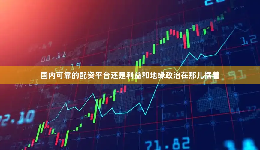 国内可靠的配资平台还是利益和地缘政治在那儿摆着