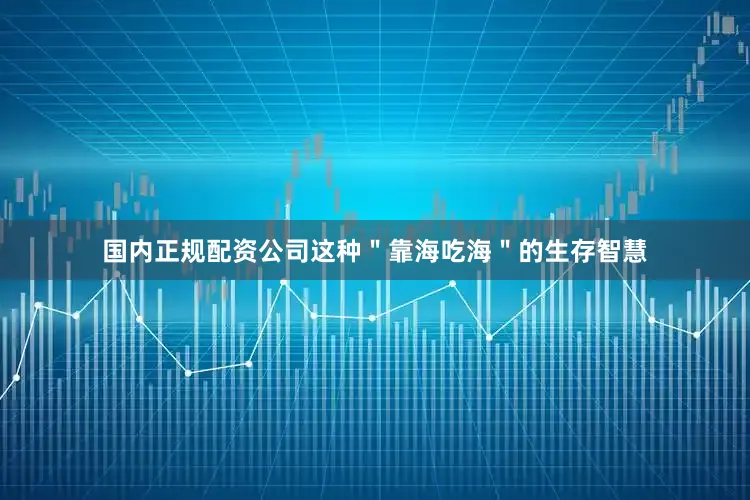 国内正规配资公司这种＂靠海吃海＂的生存智慧