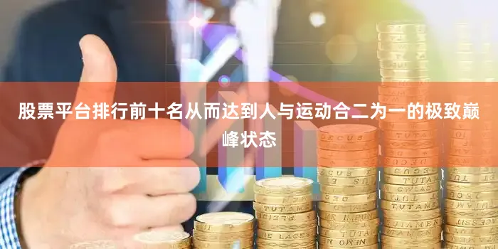 股票平台排行前十名从而达到人与运动合二为一的极致巅峰状态