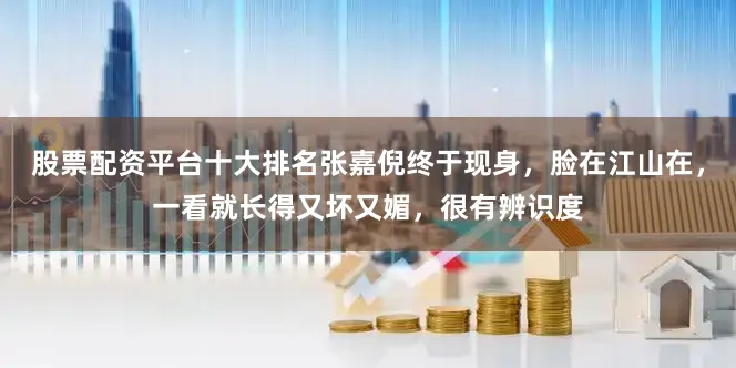 股票配资平台十大排名张嘉倪终于现身，脸在江山在，一看就长得又坏又媚，很有辨识度