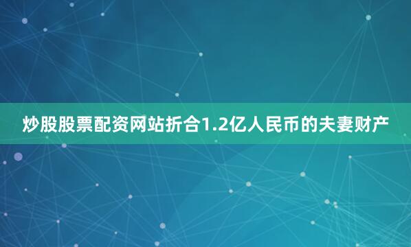 炒股股票配资网站折合1.2亿人民币的夫妻财产