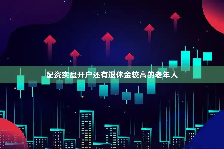 配资实盘开户还有退休金较高的老年人