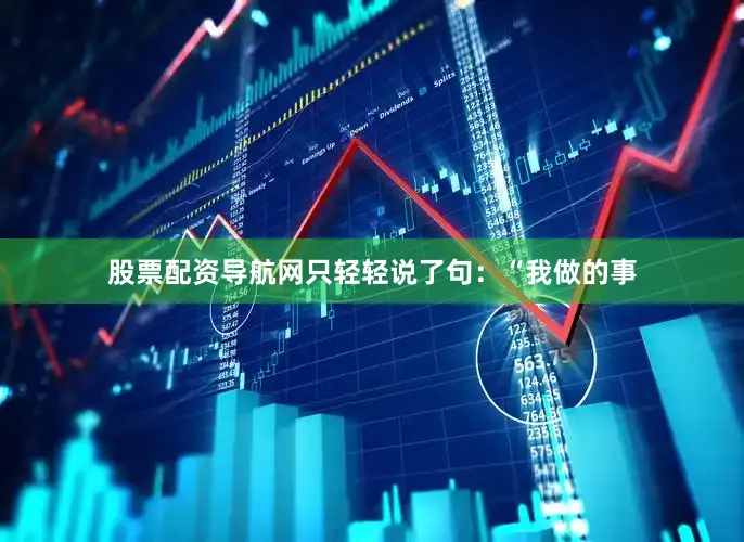股票配资导航网只轻轻说了句：“我做的事