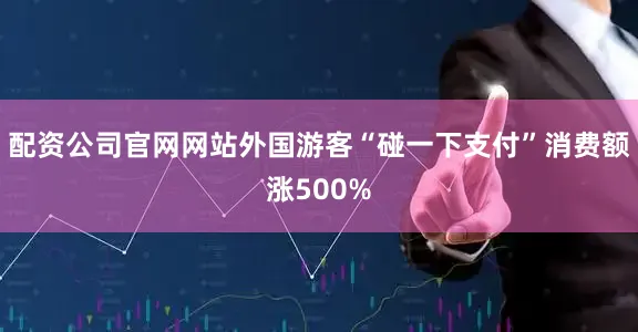 配资公司官网网站外国游客“碰一下支付”消费额涨500%