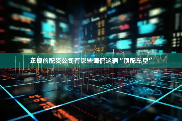 正规的配资公司有哪些调侃这辆“顶配车型”