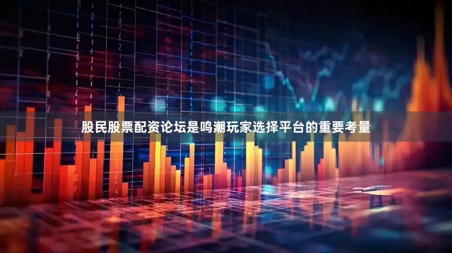 股民股票配资论坛是鸣潮玩家选择平台的重要考量
