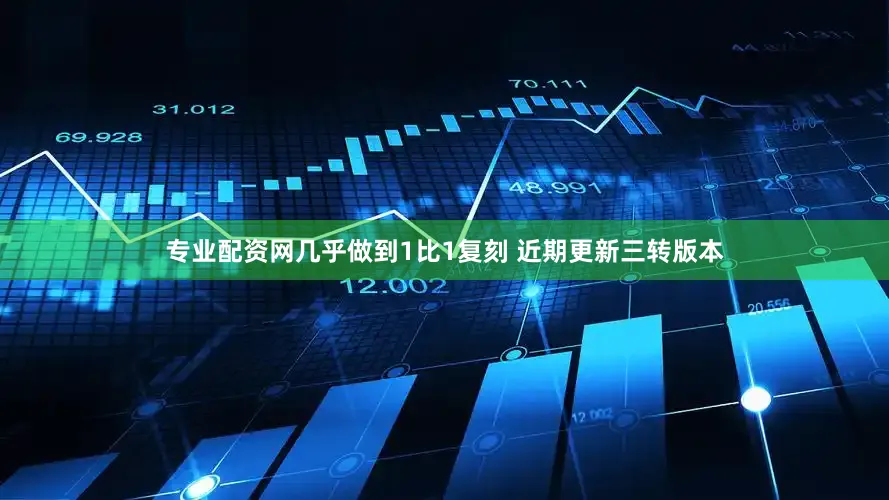 专业配资网几乎做到1比1复刻 近期更新三转版本