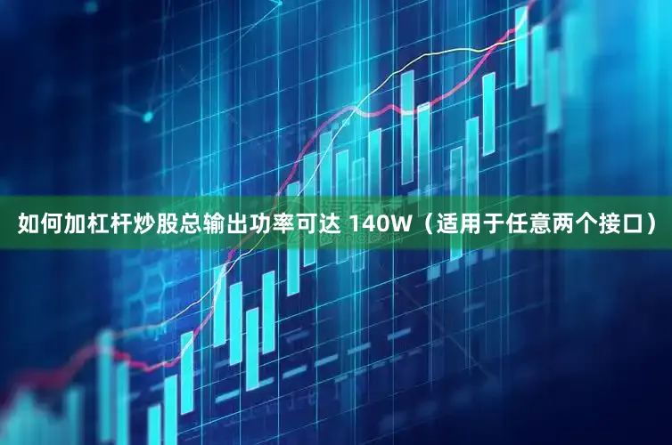 如何加杠杆炒股总输出功率可达 140W（适用于任意两个接口）