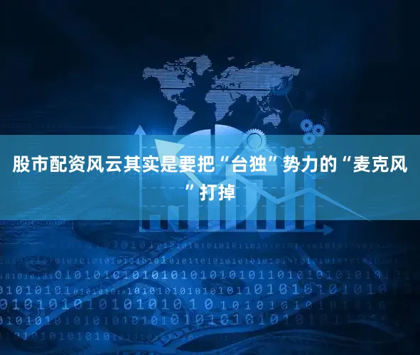 股市配资风云其实是要把“台独”势力的“麦克风”打掉