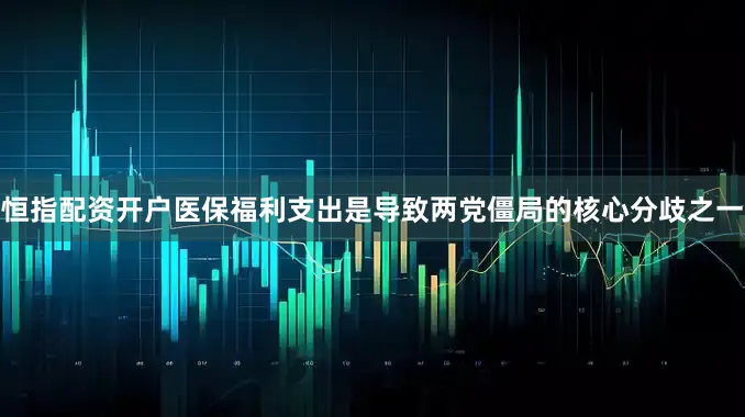 恒指配资开户医保福利支出是导致两党僵局的核心分歧之一