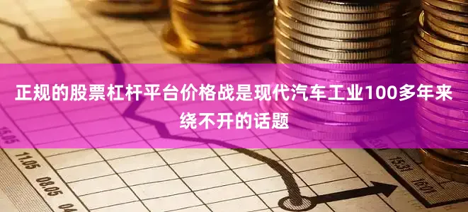 正规的股票杠杆平台价格战是现代汽车工业100多年来绕不开的话题